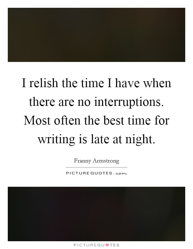 I relish the time I have when there are no interruptions. Most often the best time for writing is late at night. Picture Quote #1