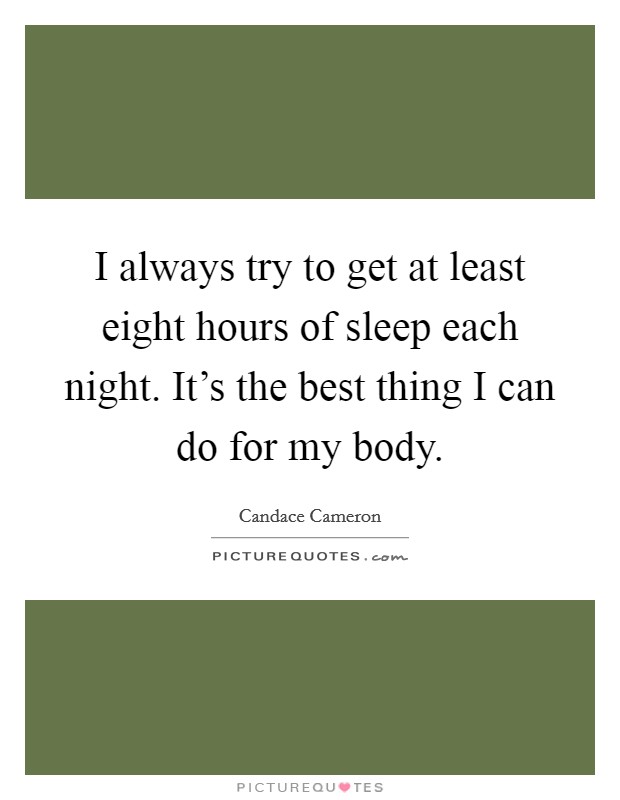 I always try to get at least eight hours of sleep each night. It's the best thing I can do for my body. Picture Quote #1