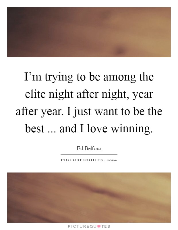 I'm trying to be among the elite night after night, year after year. I just want to be the best ... and I love winning. Picture Quote #1