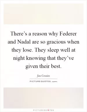 There’s a reason why Federer and Nadal are so gracious when they lose. They sleep well at night knowing that they’ve given their best Picture Quote #1