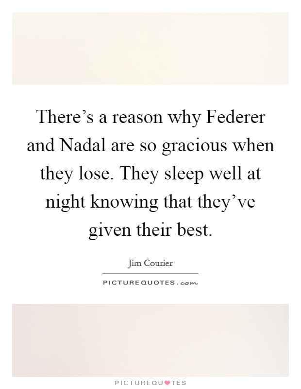 There's a reason why Federer and Nadal are so gracious when they lose. They sleep well at night knowing that they've given their best. Picture Quote #1