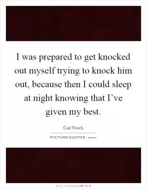 I was prepared to get knocked out myself trying to knock him out, because then I could sleep at night knowing that I’ve given my best Picture Quote #1