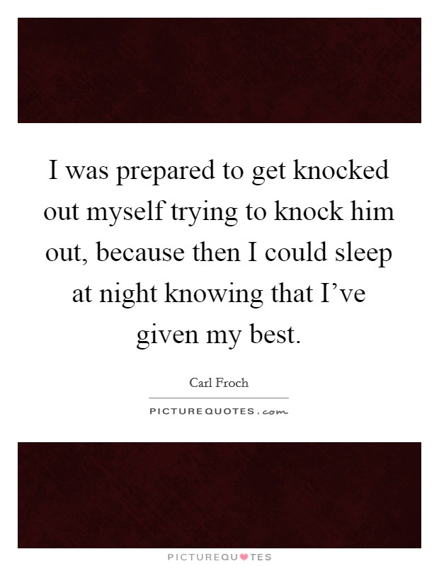 I was prepared to get knocked out myself trying to knock him out, because then I could sleep at night knowing that I've given my best. Picture Quote #1
