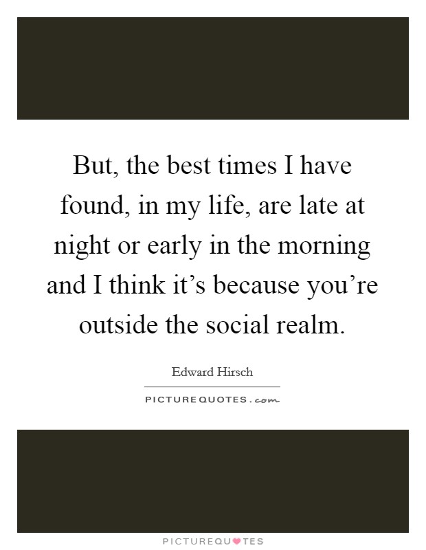 But, the best times I have found, in my life, are late at night or early in the morning and I think it's because you're outside the social realm. Picture Quote #1