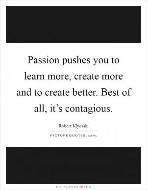Passion pushes you to learn more, create more and to create better. Best of all, it’s contagious Picture Quote #1