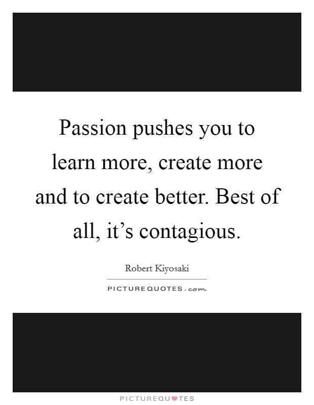 Passion pushes you to learn more, create more and to create better. Best of all, it's contagious. Picture Quote #1