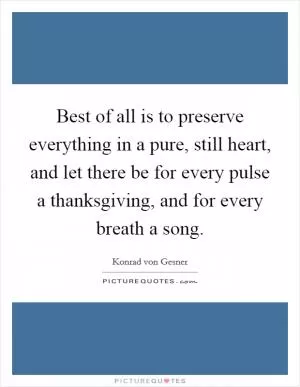 Best of all is to preserve everything in a pure, still heart, and let there be for every pulse a thanksgiving, and for every breath a song Picture Quote #1