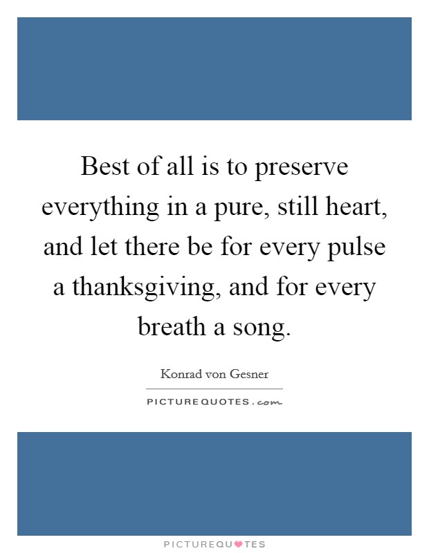 Best of all is to preserve everything in a pure, still heart, and let there be for every pulse a thanksgiving, and for every breath a song. Picture Quote #1