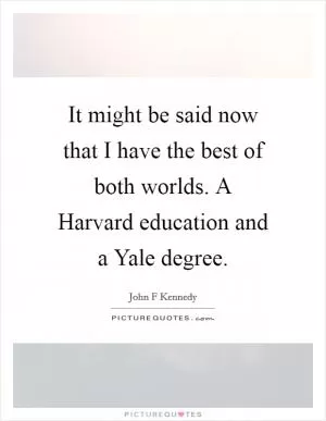 It might be said now that I have the best of both worlds. A Harvard education and a Yale degree Picture Quote #1