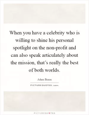 When you have a celebrity who is willing to shine his personal spotlight on the non-profit and can also speak articulately about the mission, that’s really the best of both worlds Picture Quote #1