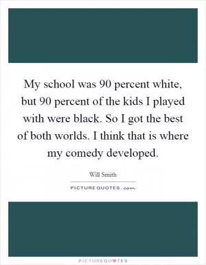 My school was 90 percent white, but 90 percent of the kids I played with were black. So I got the best of both worlds. I think that is where my comedy developed Picture Quote #1