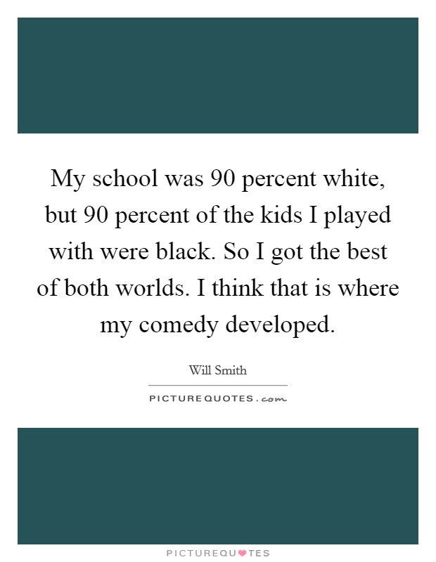 My school was 90 percent white, but 90 percent of the kids I played with were black. So I got the best of both worlds. I think that is where my comedy developed. Picture Quote #1