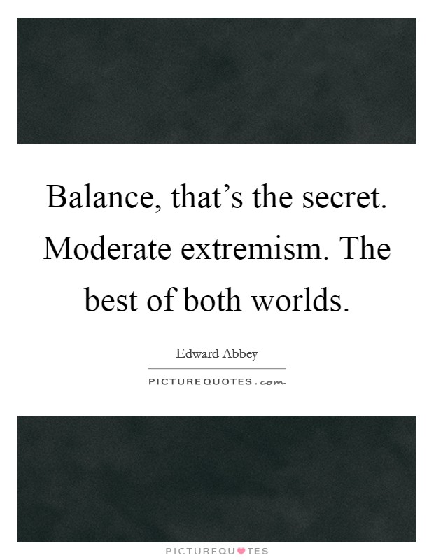Balance, that's the secret. Moderate extremism. The best of both worlds. Picture Quote #1