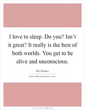 I love to sleep. Do you? Isn’t it great? It really is the best of both worlds. You get to be alive and unconscious Picture Quote #1