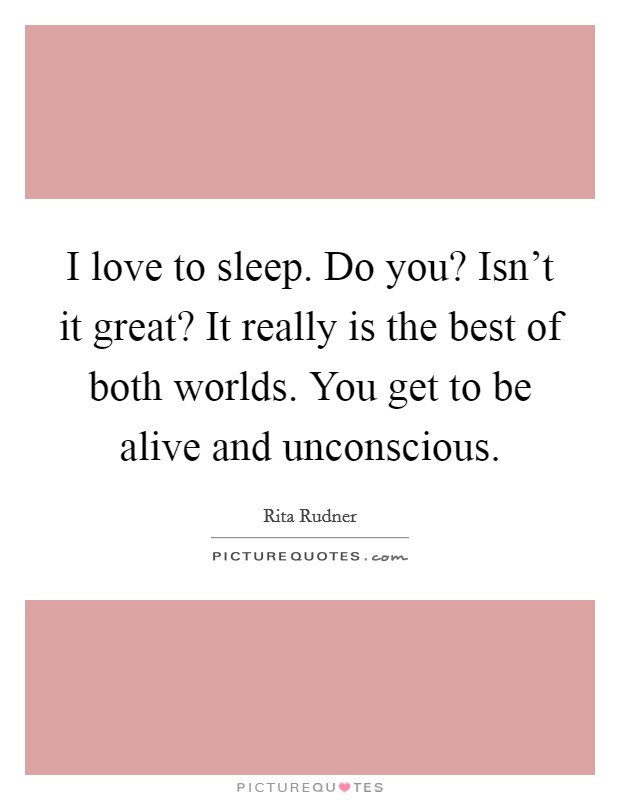 I love to sleep. Do you? Isn't it great? It really is the best of both worlds. You get to be alive and unconscious. Picture Quote #1