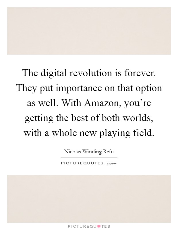 The digital revolution is forever. They put importance on that option as well. With Amazon, you're getting the best of both worlds, with a whole new playing field. Picture Quote #1