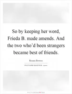 So by keeping her word, Frieda B. made amends. And the two who’d been strangers became best of friends Picture Quote #1