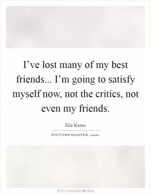 I’ve lost many of my best friends... I’m going to satisfy myself now, not the critics, not even my friends Picture Quote #1