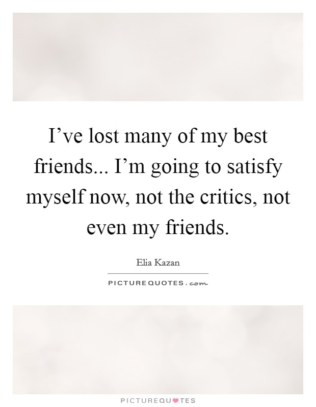 I've lost many of my best friends... I'm going to satisfy myself now, not the critics, not even my friends. Picture Quote #1