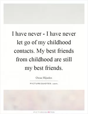 I have never - I have never let go of my childhood contacts. My best friends from childhood are still my best friends Picture Quote #1