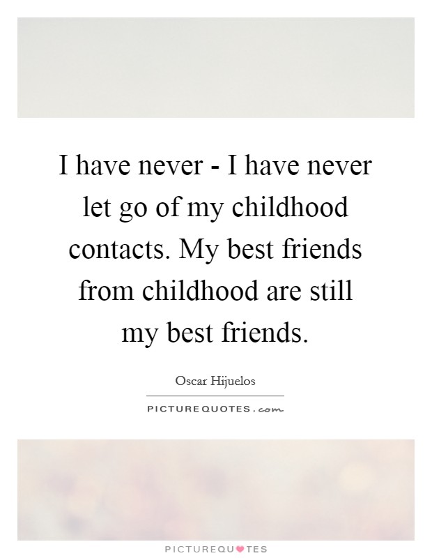 I have never - I have never let go of my childhood contacts. My best friends from childhood are still my best friends. Picture Quote #1