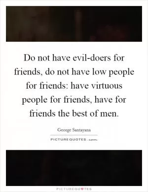 Do not have evil-doers for friends, do not have low people for friends: have virtuous people for friends, have for friends the best of men Picture Quote #1