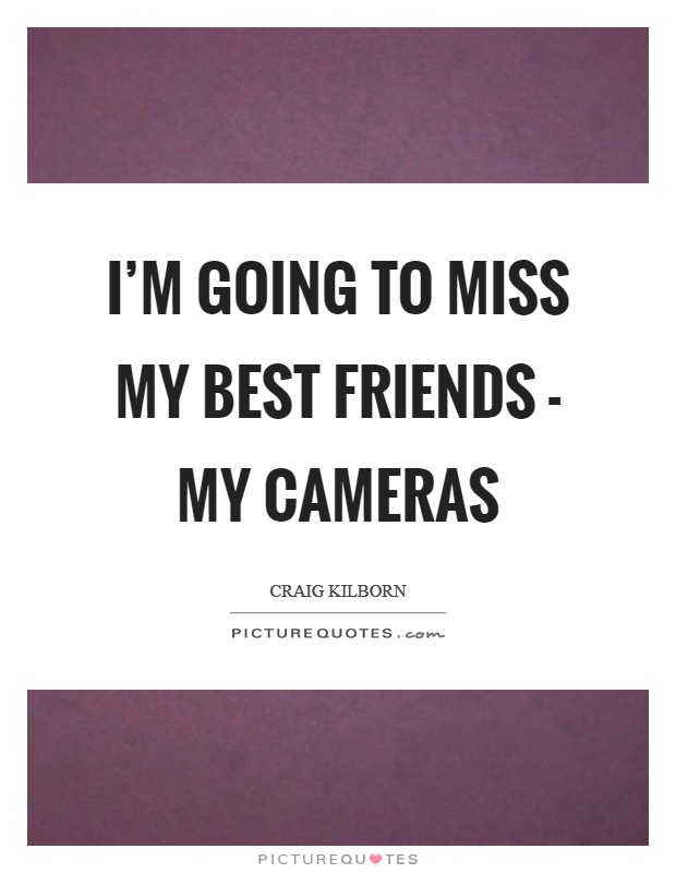 I'm going to miss my best friends - my cameras Picture Quote #1