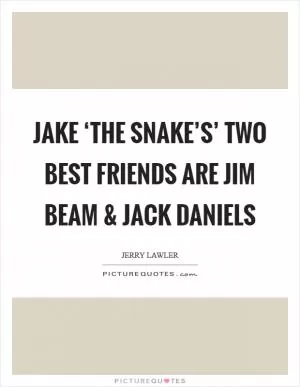 Jake ‘The Snake’s’ two best friends are Jim Beam and Jack Daniels Picture Quote #1