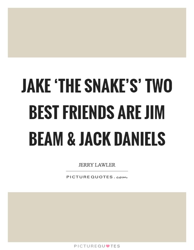 Jake ‘The Snake's' two best friends are Jim Beam and Jack Daniels Picture Quote #1