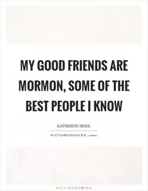 My good friends are Mormon, some of the best people I know Picture Quote #1