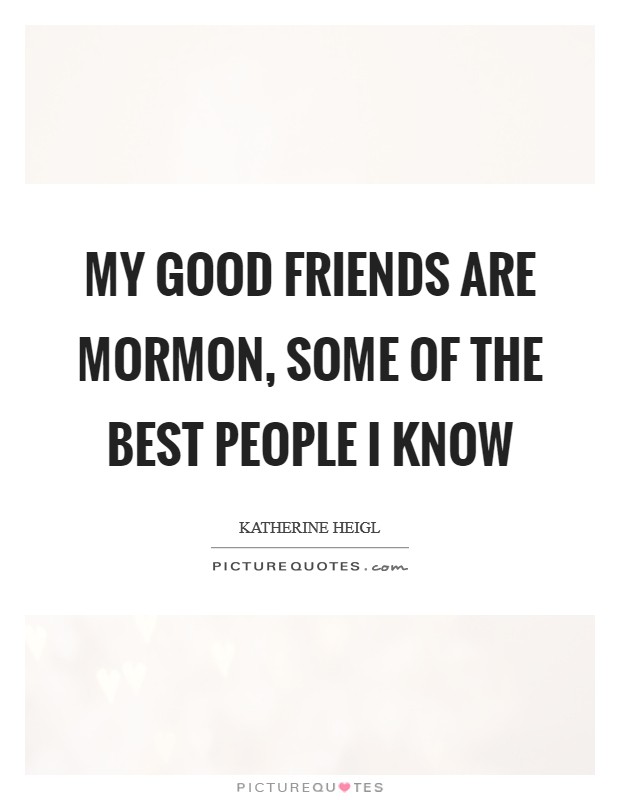 My good friends are Mormon, some of the best people I know Picture Quote #1