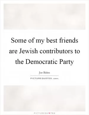 Some of my best friends are Jewish contributors to the Democratic Party Picture Quote #1