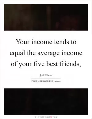 Your income tends to equal the average income of your five best friends, Picture Quote #1