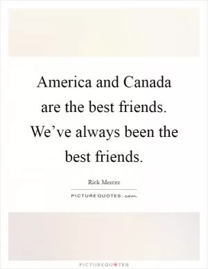 America and Canada are the best friends. We’ve always been the best friends Picture Quote #1