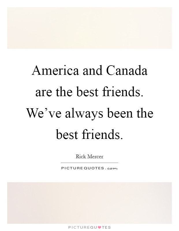 America and Canada are the best friends. We've always been the best friends. Picture Quote #1