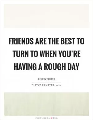 Friends are the best to turn to when you’re having a rough day Picture Quote #1