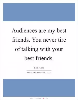 Audiences are my best friends. You never tire of talking with your best friends Picture Quote #1