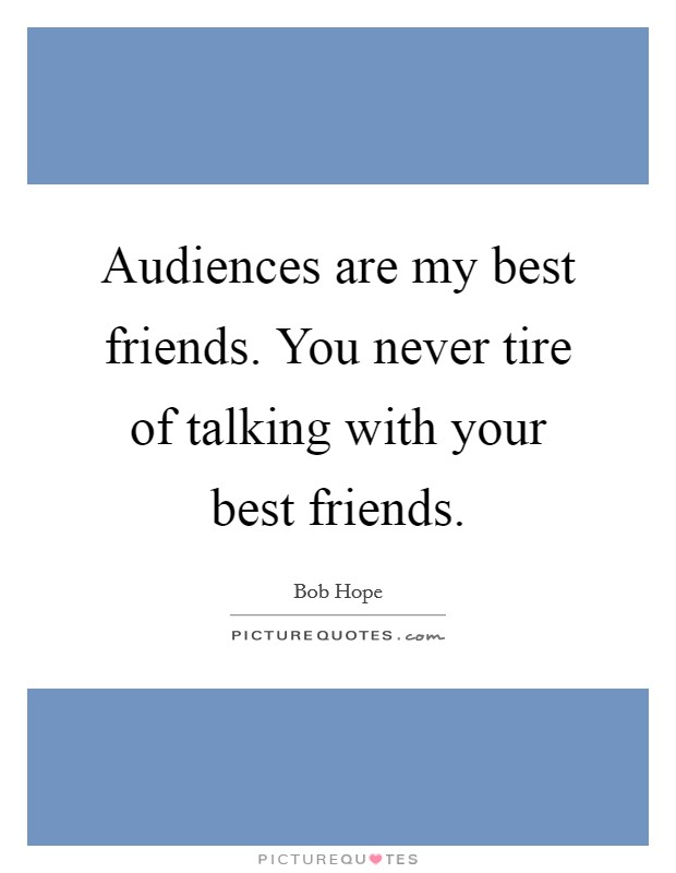 Audiences are my best friends. You never tire of talking with your best friends. Picture Quote #1