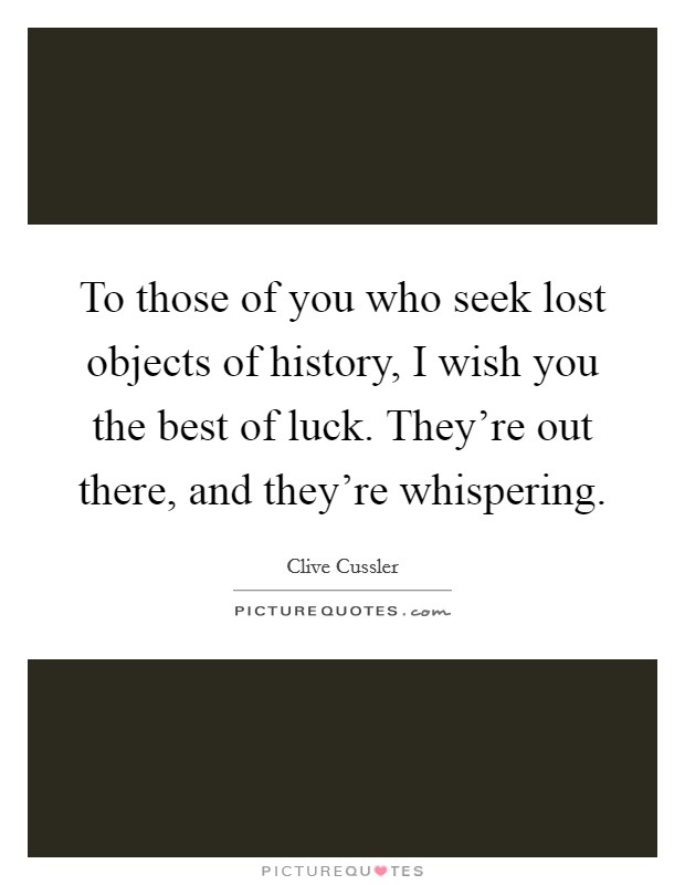 To those of you who seek lost objects of history, I wish you the best of luck. They're out there, and they're whispering. Picture Quote #1