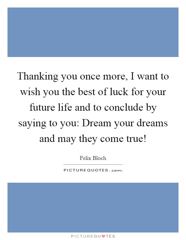 Thanking you once more, I want to wish you the best of luck for your future life and to conclude by saying to you: Dream your dreams and may they come true! Picture Quote #1