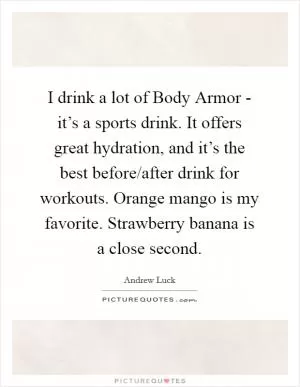 I drink a lot of Body Armor - it’s a sports drink. It offers great hydration, and it’s the best before/after drink for workouts. Orange mango is my favorite. Strawberry banana is a close second Picture Quote #1