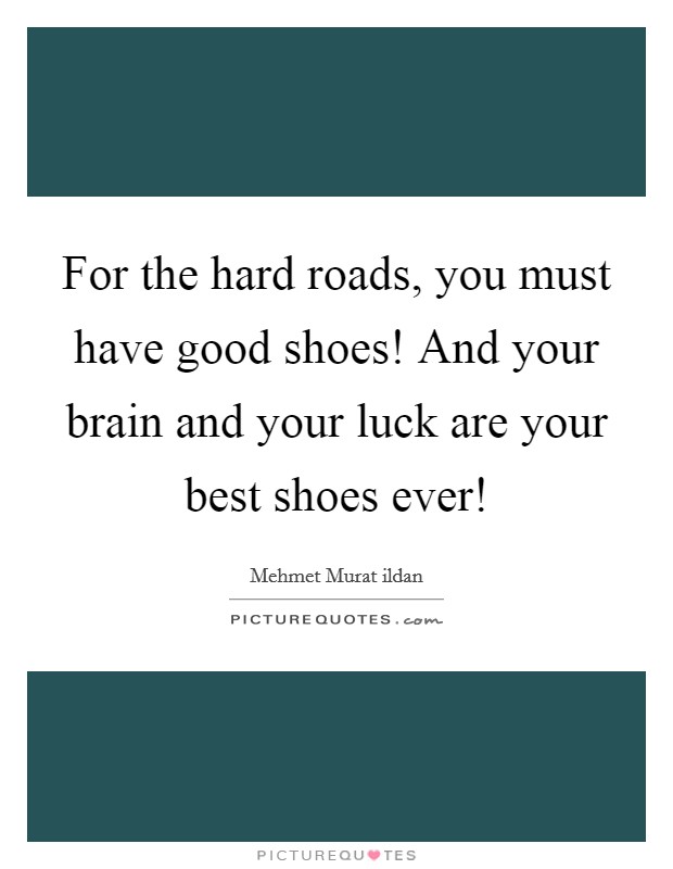 For the hard roads, you must have good shoes! And your brain and your luck are your best shoes ever! Picture Quote #1