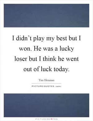 I didn’t play my best but I won. He was a lucky loser but I think he went out of luck today Picture Quote #1