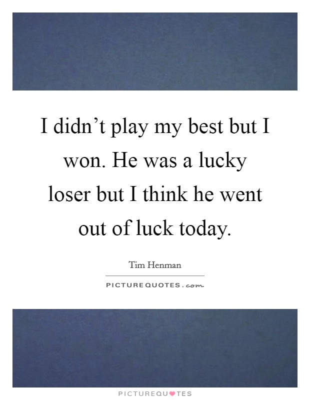 I didn't play my best but I won. He was a lucky loser but I think he went out of luck today. Picture Quote #1