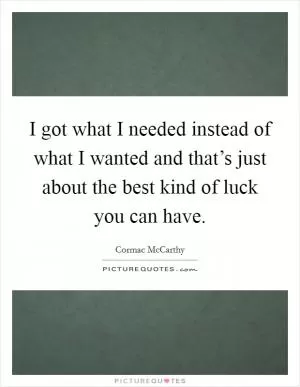 I got what I needed instead of what I wanted and that’s just about the best kind of luck you can have Picture Quote #1