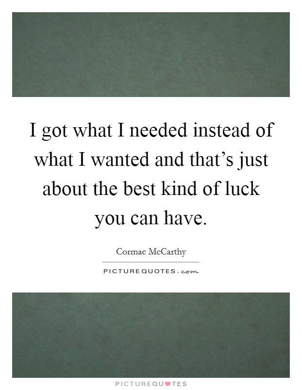I got what I needed instead of what I wanted and that's just about the best kind of luck you can have. Picture Quote #1