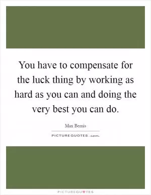 You have to compensate for the luck thing by working as hard as you can and doing the very best you can do Picture Quote #1