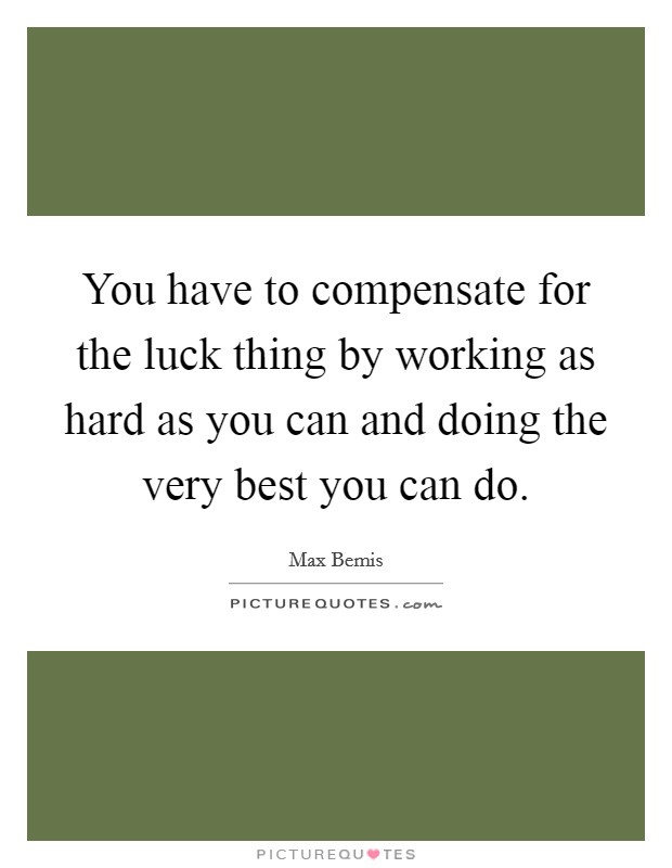 You have to compensate for the luck thing by working as hard as you can and doing the very best you can do. Picture Quote #1