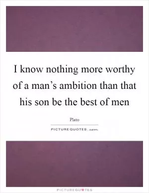I know nothing more worthy of a man’s ambition than that his son be the best of men Picture Quote #1