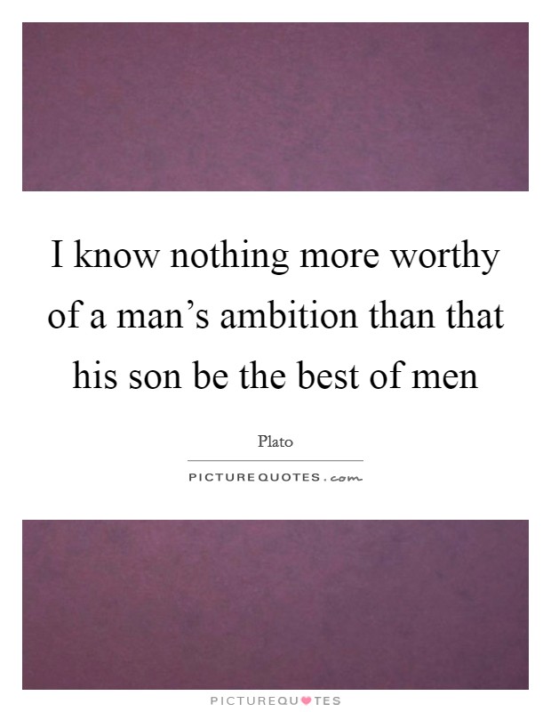 I know nothing more worthy of a man's ambition than that his son be the best of men Picture Quote #1